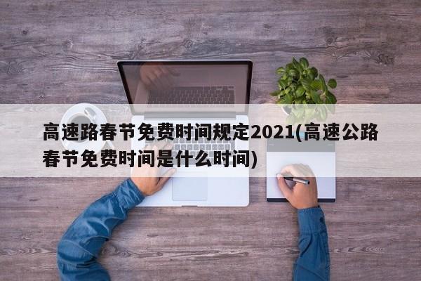 高速路春节免费时间规定2021(高速公路春节免费时间是什么时间)