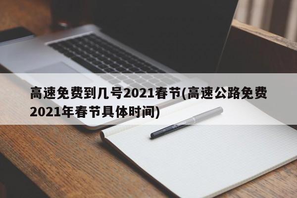 高速免费到几号2021春节(高速公路免费2021年春节具体时间)
