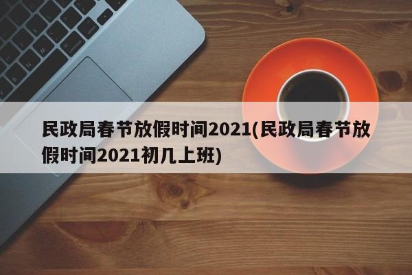 民政局春节放假时间2021(民政局春节放假时间2021初几上班)