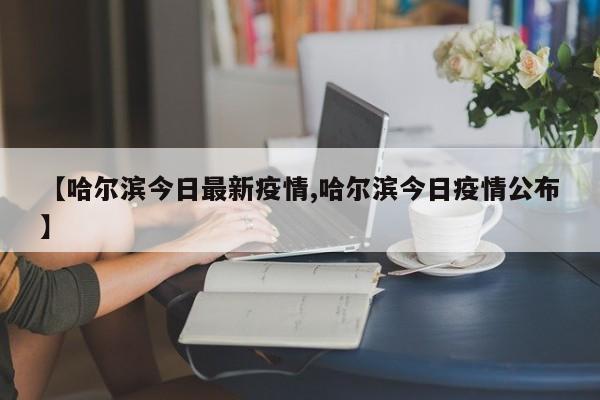 【哈尔滨今日最新疫情,哈尔滨今日疫情公布】
