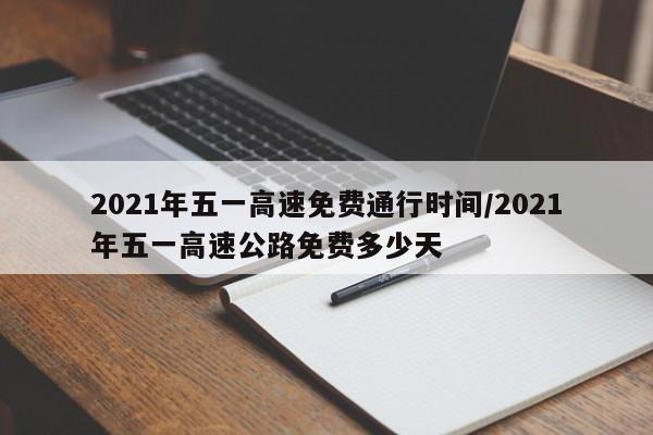 2021年五一高速免费通行时间/2021年五一高速公路免费多少天