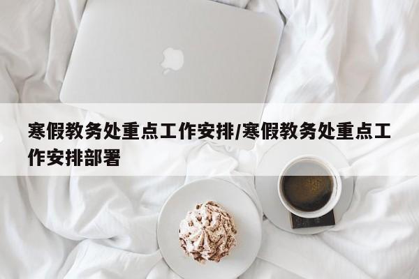 寒假教务处重点工作安排/寒假教务处重点工作安排部署