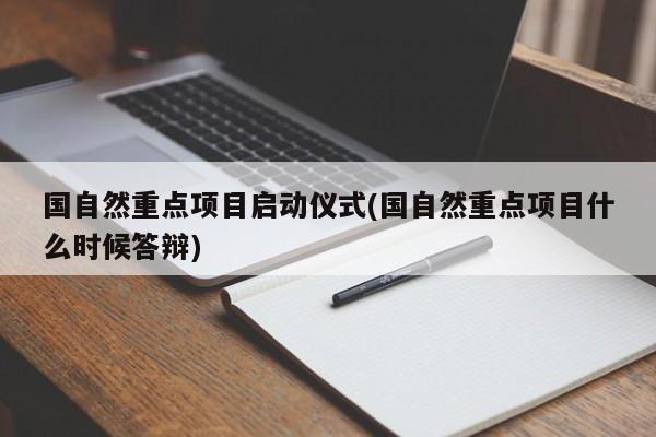 国自然重点项目启动仪式(国自然重点项目什么时候答辩)