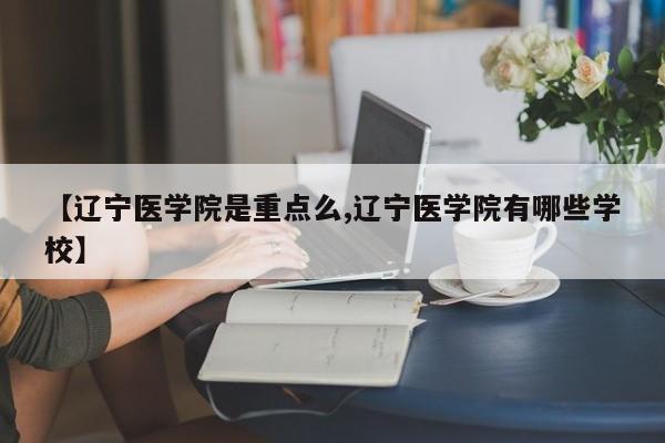 【辽宁医学院是重点么,辽宁医学院有哪些学校】