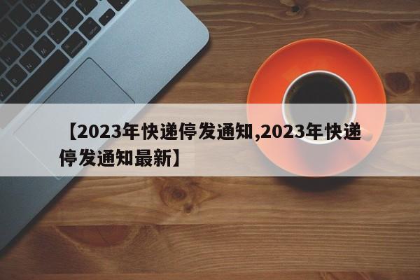 【2023年快递停发通知,2023年快递停发通知最新】