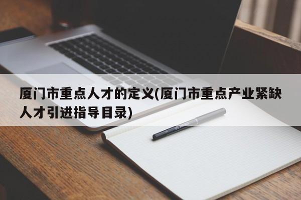 厦门市重点人才的定义(厦门市重点产业紧缺人才引进指导目录)
