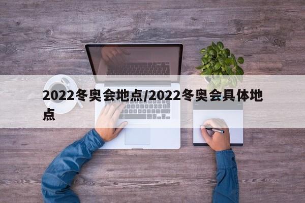 2022冬奥会地点/2022冬奥会具体地点