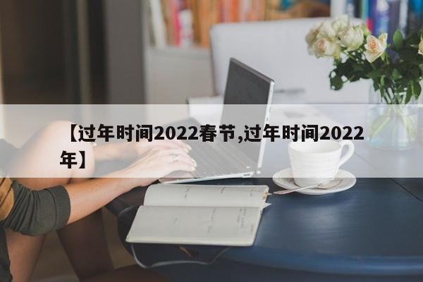 【过年时间2022春节,过年时间2022年】