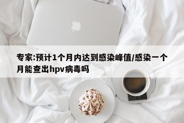 专家:预计1个月内达到感染峰值/感染一个月能查出hpv病毒吗