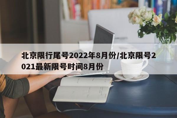 北京限行尾号2022年8月份/北京限号2021最新限号时间8月份