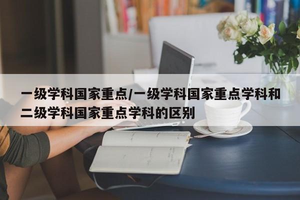 一级学科国家重点/一级学科国家重点学科和二级学科国家重点学科的区别