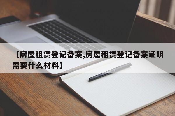 【房屋租赁登记备案,房屋租赁登记备案证明需要什么材料】