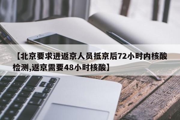 【北京要求进返京人员抵京后72小时内核酸检测,返京需要48小时核酸】