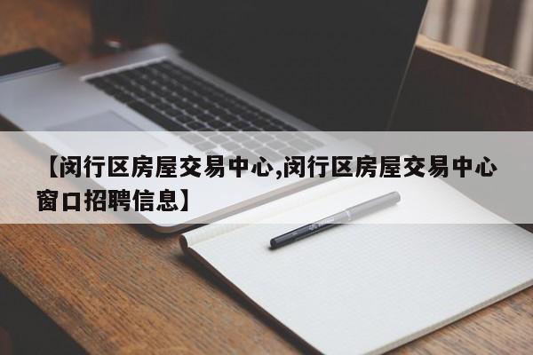【闵行区房屋交易中心,闵行区房屋交易中心窗口招聘信息】