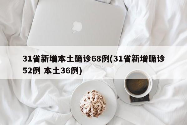 31省新增本土确诊68例(31省新增确诊52例 本土36例)