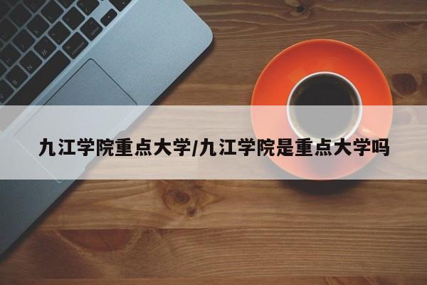 九江学院重点大学/九江学院是重点大学吗