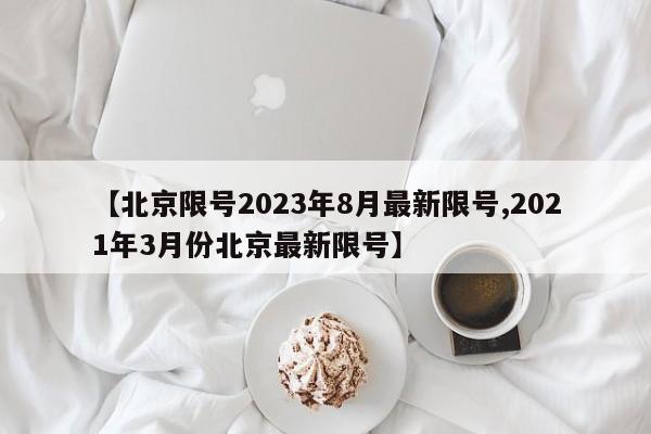 【北京限号2023年8月最新限号,2021年3月份北京最新限号】