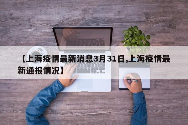 【上海疫情最新消息3月31日,上海疫情最新通报情况】