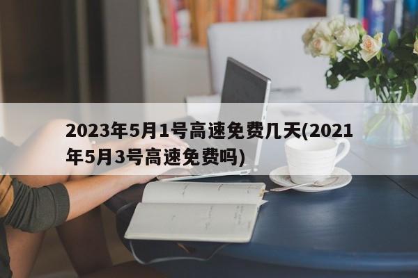2023年5月1号高速免费几天(2021年5月3号高速免费吗)