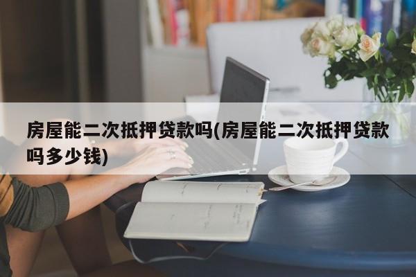 房屋能二次抵押贷款吗(房屋能二次抵押贷款吗多少钱)
