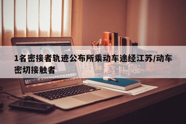 1名密接者轨迹公布所乘动车途经江苏/动车密切接触者