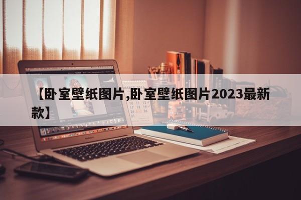 【卧室壁纸图片,卧室壁纸图片2023最新款】