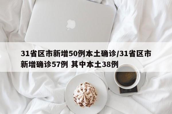 31省区市新增50例本土确诊/31省区市新增确诊57例 其中本土38例