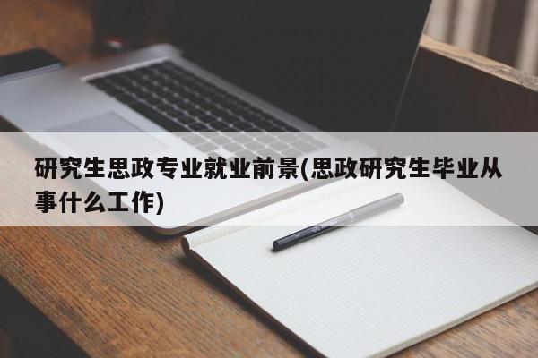 研究生思政专业就业前景(思政研究生毕业从事什么工作)