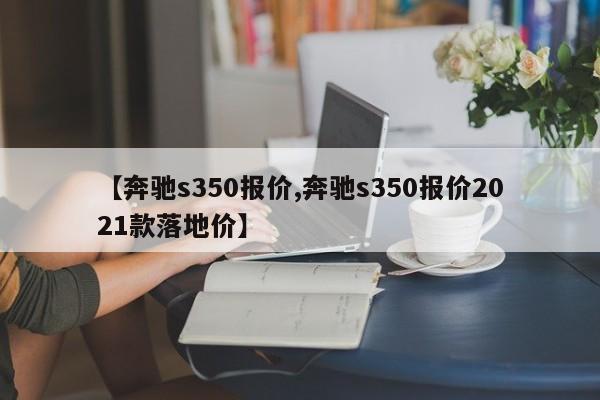 【奔驰s350报价,奔驰s350报价2021款落地价】