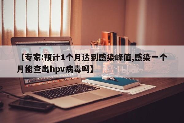 【专家:预计1个月达到感染峰值,感染一个月能查出hpv病毒吗】