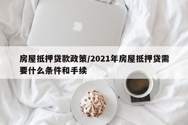 房屋抵押贷款政策/2021年房屋抵押贷需要什么条件和手续