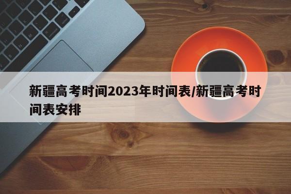 新疆高考时间2023年时间表/新疆高考时间表安排