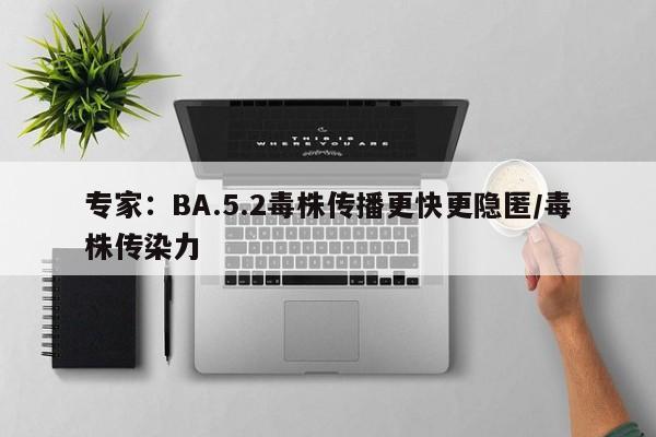 专家：BA.5.2毒株传播更快更隐匿/毒株传染力