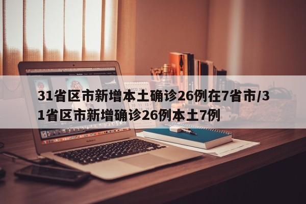 31省区市新增本土确诊26例在7省市/31省区市新增确诊26例本土7例