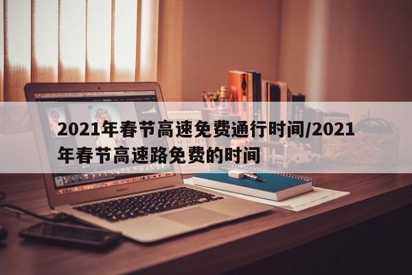 2021年春节高速免费通行时间/2021年春节高速路免费的时间