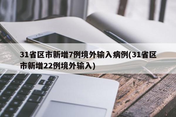 31省区市新增7例境外输入病例(31省区市新增22例境外输入)