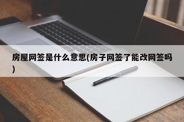 房屋网签是什么意思(房子网签了能改网签吗)