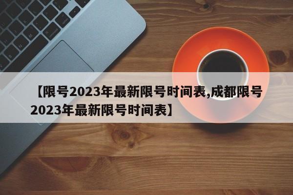 【限号2023年最新限号时间表,成都限号2023年最新限号时间表】
