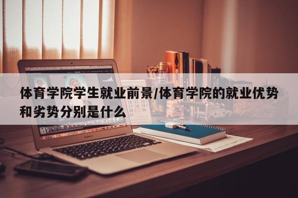 体育学院学生就业前景/体育学院的就业优势和劣势分别是什么