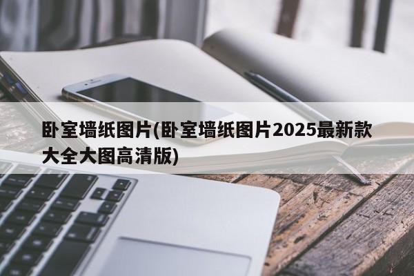 卧室墙纸图片(卧室墙纸图片2025最新款大全大图高清版)
