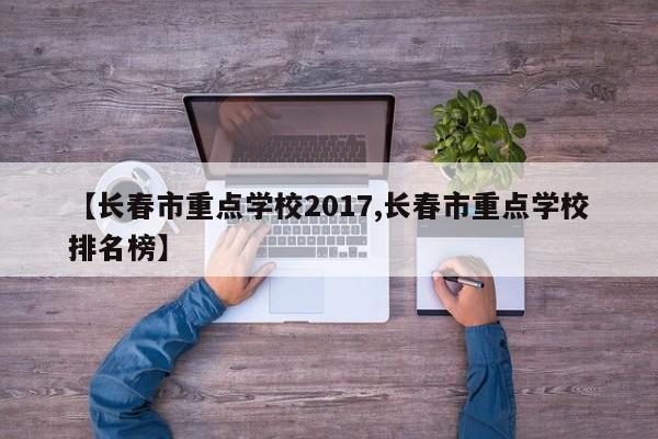 【长春市重点学校2017,长春市重点学校排名榜】