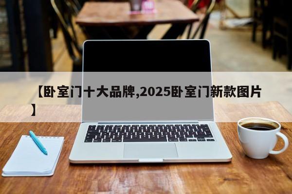 【卧室门十大品牌,2025卧室门新款图片】