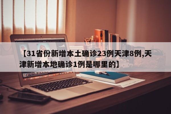 【31省份新增本土确诊23例天津8例,天津新增本地确诊1例是哪里的】