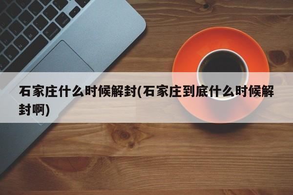 石家庄什么时候解封(石家庄到底什么时候解封啊)
