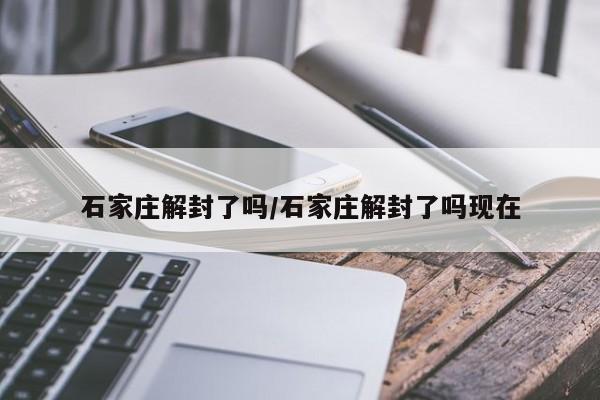 石家庄解封了吗/石家庄解封了吗现在