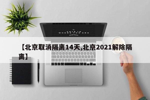 【北京取消隔离14天,北京2021解除隔离】