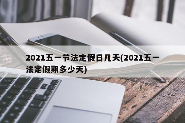 2021五一节法定假日几天(2021五一法定假期多少天)