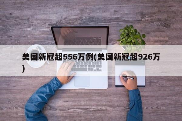 美国新冠超556万例(美国新冠超926万)