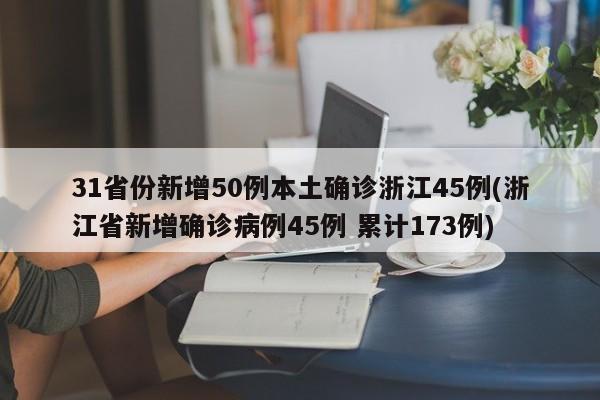 31省份新增50例本土确诊浙江45例(浙江省新增确诊病例45例 累计173例)
