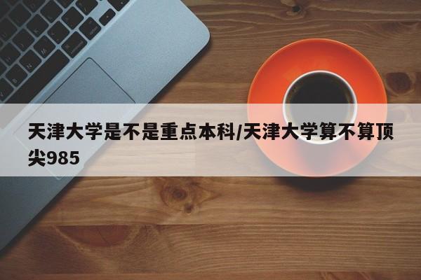 天津大学是不是重点本科/天津大学算不算顶尖985